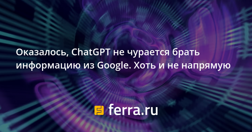 it-turned-out-that-chatgpt-was-not-sniffing-to-take-information-from-google.-though-not-directly